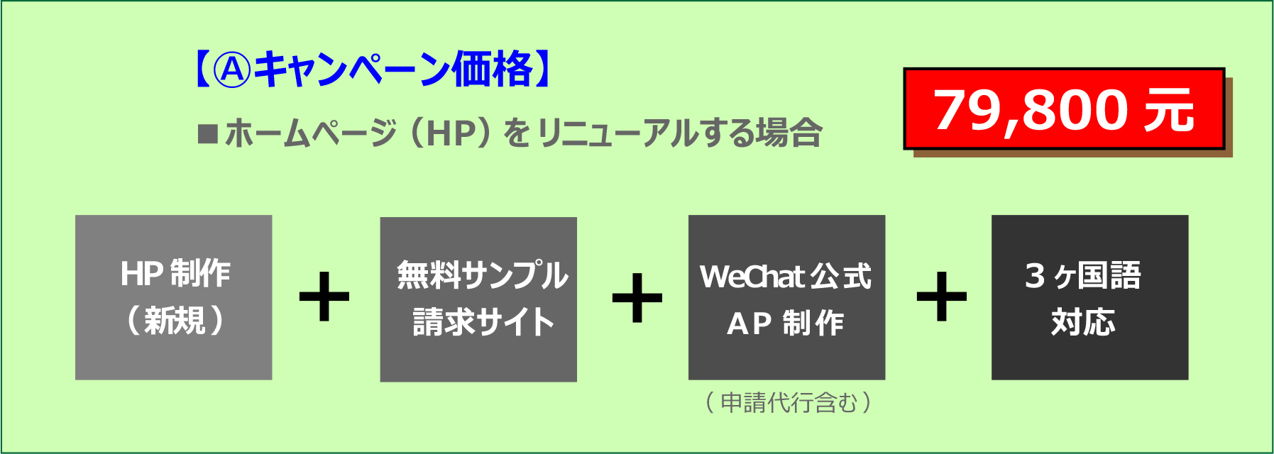 【Ⓐキャンペーン価格】 ■ホームページ（HP）をリニューアルする場合 79,800元 HP制作 （新規） 無料サンプル 請求サイト WeChat公式 AP制作 （申請代行含む） 3ヶ国語 対応