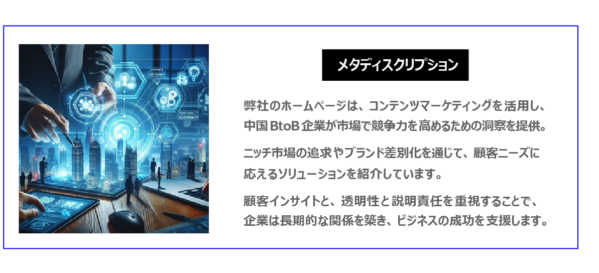 中国　ホームページ制作、中国　コンテンツマーケティング。 弊社のホームページは、コンテンツマーケティングを活用し、中国BtoB企業が市場で競争力を高めるための洞察を提供。ニッチ市場の追求やブランド差別化を通じて、顧客ニーズに応えるソリューションを紹介しています。顧客インサイトと、透明性と説明責任を重視することで、企業は長期的な関係を築き、ビジネスの成功を支援します。