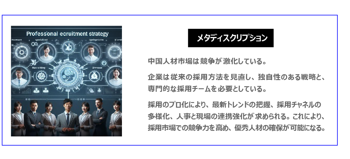 中国　ホームページ制作、中国　コンテンツマーケティング。 中国人材市場は競争が激化している。企業は従来の採用方法を見直し、独自性のある戦略と、専門的な採用チームを必要としている。採用のプロ化により、最新トレンドの把握、採用チャネルの多様化、人事と現場の連携強化が求められる。これにより、採用市場での競争力を高め、優秀人材の確保が可能になる。
