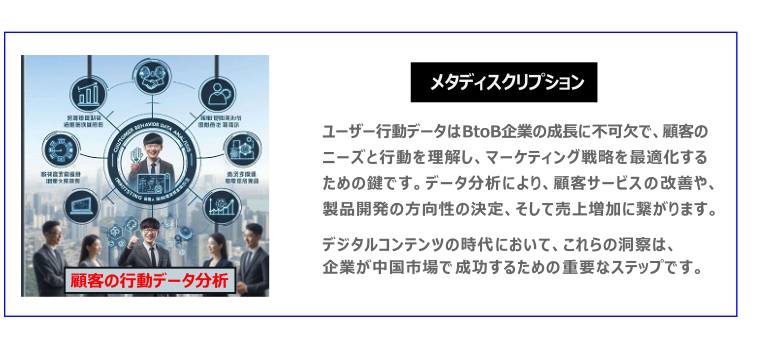 中国　ホームページ制作、中国　コンテンツマーケティング、中国　オウンドメディア。 ユーザー行動データはBtoB企業の成長に不可欠で、顧客のニーズと行動を理解し、マーケティング戦略を最適化するための鍵です。データ分析により、顧客サービスの改善や、製品開発の方向性の決定、そして売上増加に繋がります。デジタルコンテンツの時代において、これらの洞察は、企業が中国市場で成功するための重要なステップです。