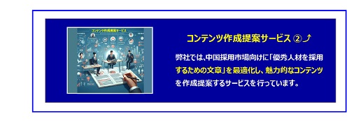 中国　ホームページ制作、中国　コンテンツマーケティング。 弊社では、ホームページに掲載する採用ページ、採用サイト、または既にある貴社ホームページとは別の採用サイト（採用サイトの制作込）に、優秀人材を採用するために掲載する文章を中国市場に合わせて、弊社が作成提案するサービスになります。