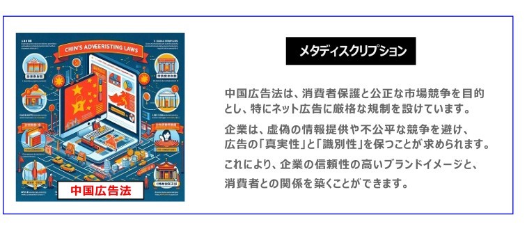 中国　ホームページ制作、中国　コンテンツマーケティング、中国　オウンドメディア。 中国広告法は、消費者保護と公正な市場競争を目的とし、特にネット広告に厳格な規制を設けています。企業は、虚偽の情報提供や不公平な競争を避け、広告の「真実性」と「識別性」を保つことが求められます。これにより、企業の信頼性の高いブランドイメージと、消費者との関係を築くことができます。