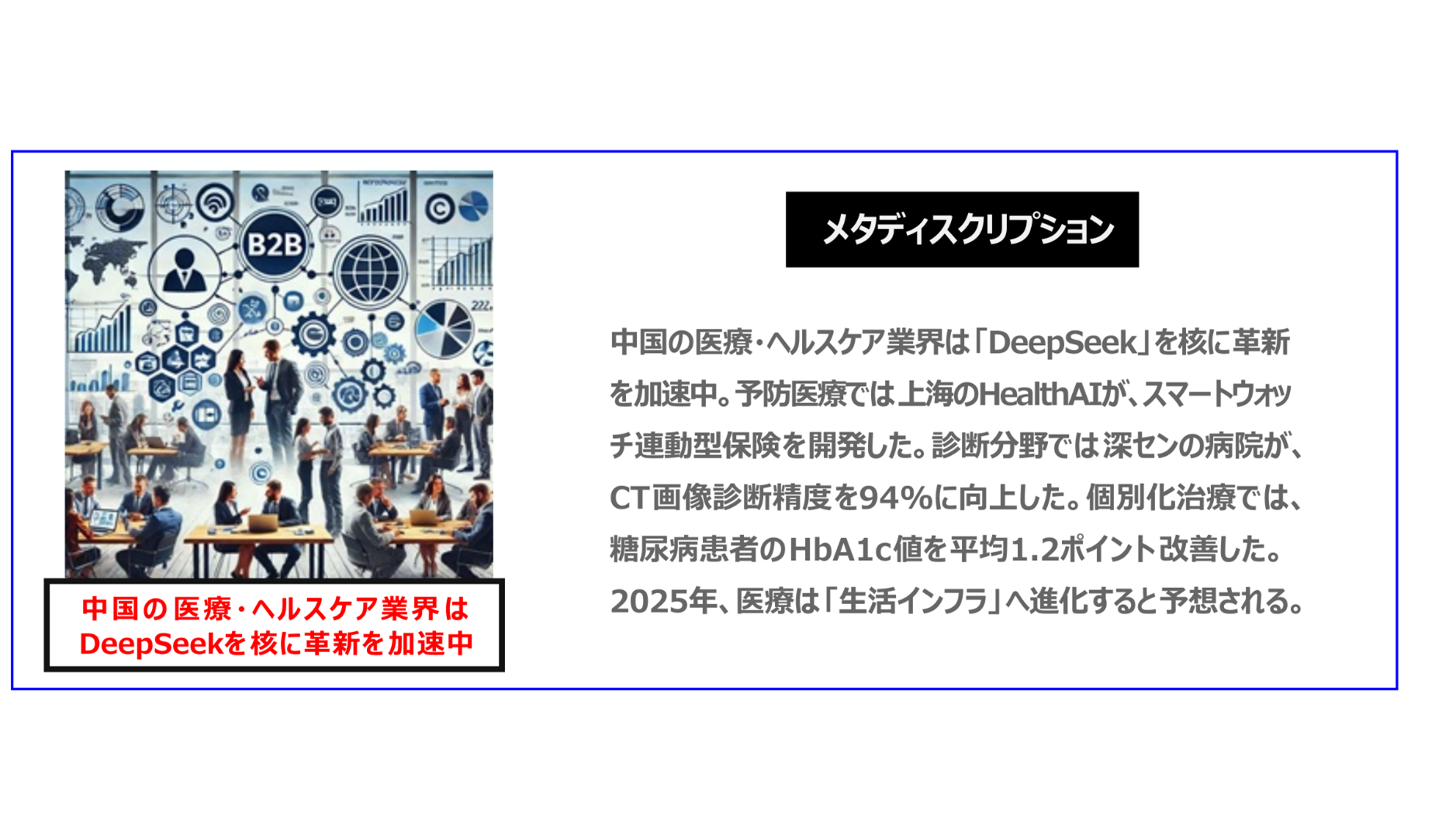 中国　ホームページ制作、中国　デジタルマーケティング、中国　コンテンツマーケティング。中国の医療・ヘルスケア業界は「DeepSeek」を核に革新を加速中。予防医療では上海のHealthAIが、スマートウォッチ連動型保険を開発した。診断分野では深センの病院が、CT画像診断精度を94%に向上した。個別化治療では、糖尿病患者のHbA1c値を平均1.2ポイント改善した。2025年、医療は「生活インフラ」へ進化すると予想される。